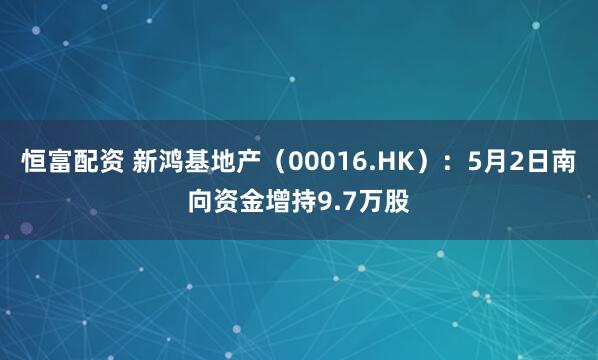 恒富配资 新鸿基地产（00016.HK）：5月2日南向资金增持9.7万股