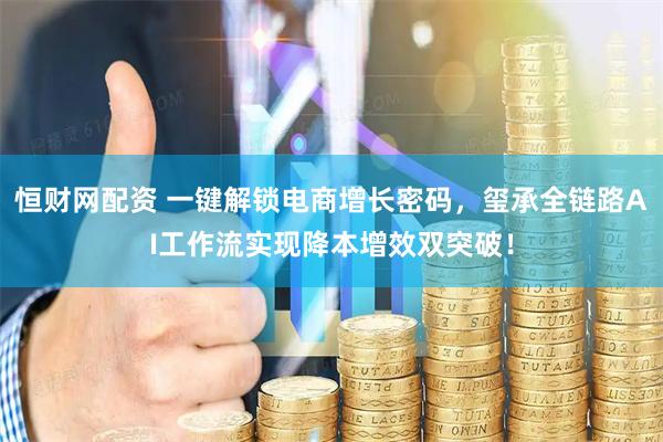 恒财网配资 一键解锁电商增长密码，玺承全链路AI工作流实现降本增效双突破！