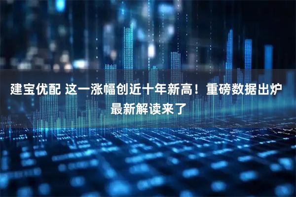 建宝优配 这一涨幅创近十年新高！重磅数据出炉 最新解读来了