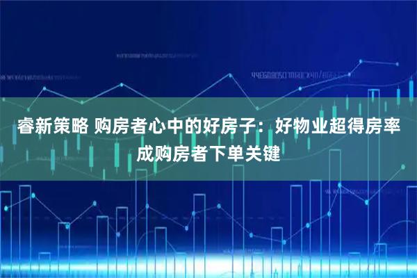 睿新策略 购房者心中的好房子：好物业超得房率成购房者下单关键