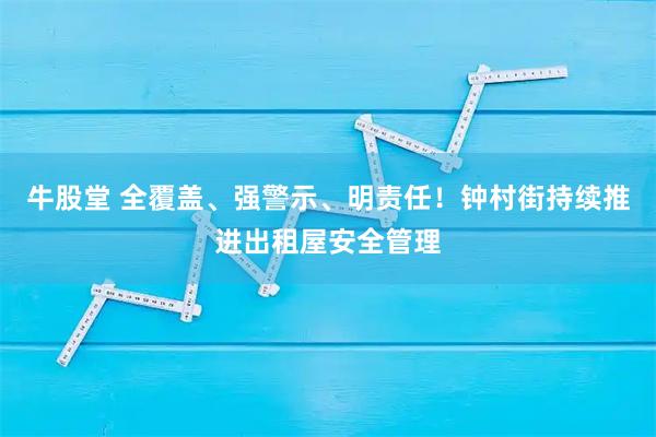 牛股堂 全覆盖、强警示、明责任！钟村街持续推进出租屋安全管理