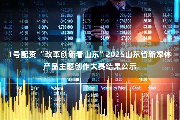1号配资 “改革创新看山东”2025山东省新媒体产品主题创作大赛结果公示