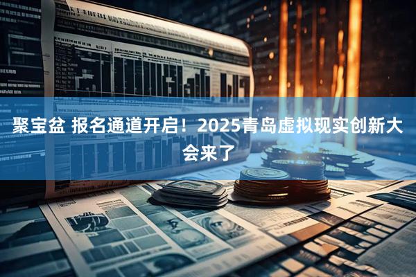 聚宝盆 报名通道开启！2025青岛虚拟现实创新大会来了