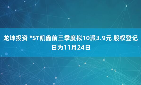 龙坤投资 *ST凯鑫前三季度拟10派3.9元 股权登记日为11月24日