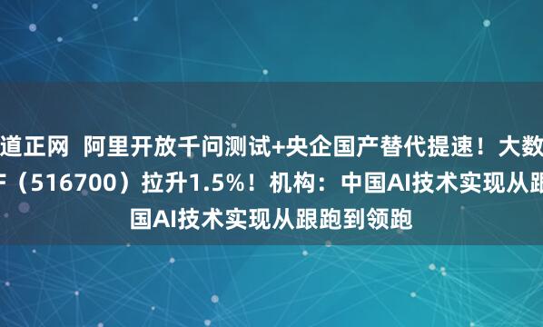 道正网  阿里开放千问测试+央企国产替代提速！大数据产业ETF（516700）拉升1.5%！机构：中国AI技术实现从跟跑到领跑