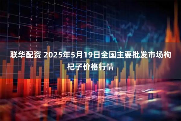 联华配资 2025年5月19日全国主要批发市场枸杞子价格行情