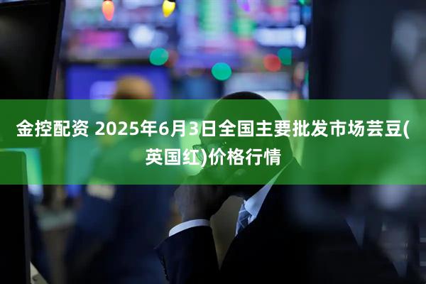 金控配资 2025年6月3日全国主要批发市场芸豆(英国红)价格行情