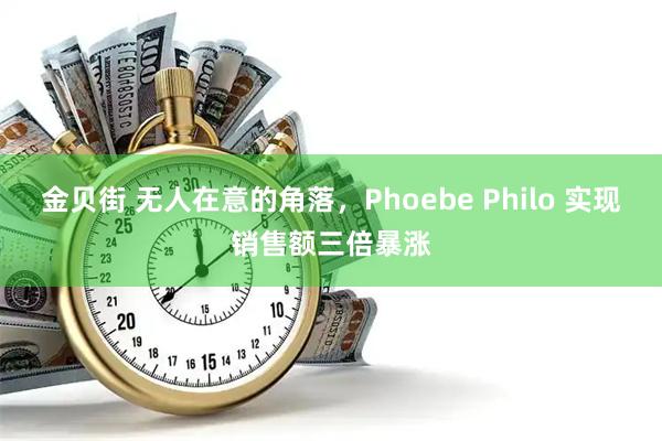 金贝街 无人在意的角落，Phoebe Philo 实现销售额三倍暴涨