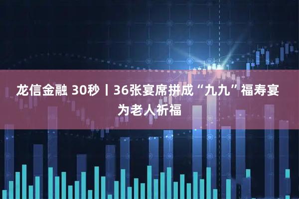 龙信金融 30秒丨36张宴席拼成“九九”福寿宴 为老人祈福