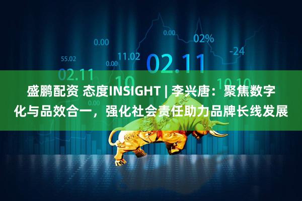 盛鹏配资 态度INSIGHT | 李兴唐：聚焦数字化与品效合一，强化社会责任助力品牌长线发展