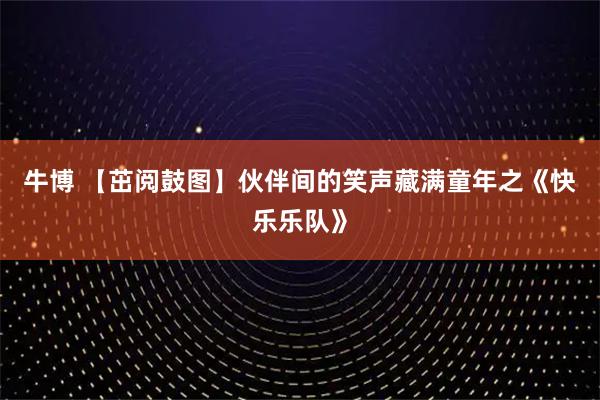 牛博 【茁阅鼓图】伙伴间的笑声藏满童年之《快乐乐队》
