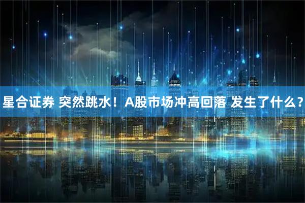 星合证券 突然跳水！A股市场冲高回落 发生了什么？