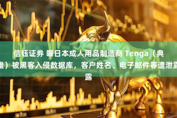 信钰证券 曝日本成人用品制造商 Tenga（典雅）被黑客入侵数据库，客户姓名、电子邮件等遭泄露