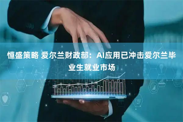 恒盛策略 爱尔兰财政部：AI应用已冲击爱尔兰毕业生就业市场