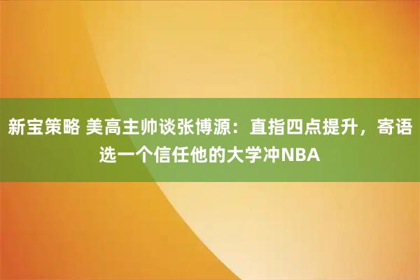 新宝策略 美高主帅谈张博源：直指四点提升，寄语选一个信任他的大学冲NBA