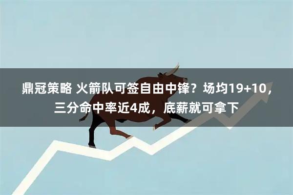 鼎冠策略 火箭队可签自由中锋？场均19+10，三分命中率近4成，底薪就可拿下