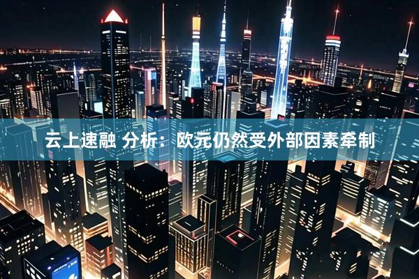 云上速融 分析：欧元仍然受外部因素牵制