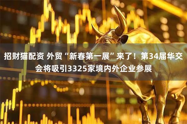招财猫配资 外贸“新春第一展”来了！第34届华交会将吸引3325家境内外企业参展