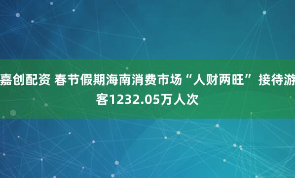 嘉创配资 春节假期海南消费市场“人财两旺” 接待游客1232.05万人次