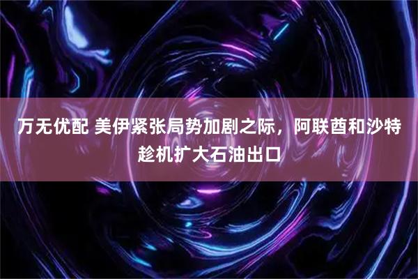 万无优配 美伊紧张局势加剧之际，阿联酋和沙特趁机扩大石油出口