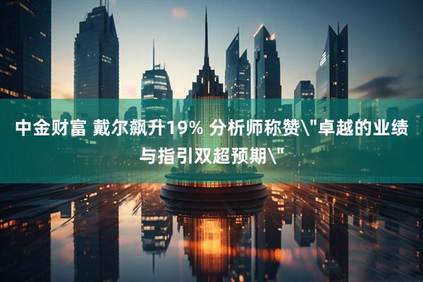 中金财富 戴尔飙升19% 分析师称赞＂卓越的业绩与指引双超预期＂