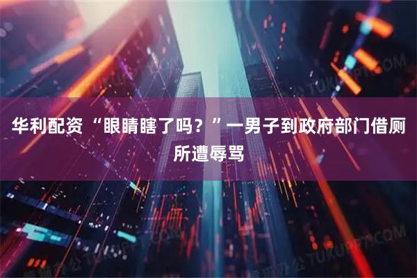 华利配资 “眼睛瞎了吗？”一男子到政府部门借厕所遭辱骂