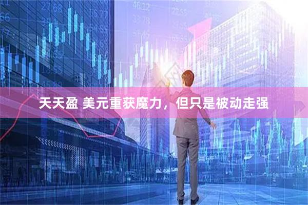 天天盈 美元重获魔力，但只是被动走强