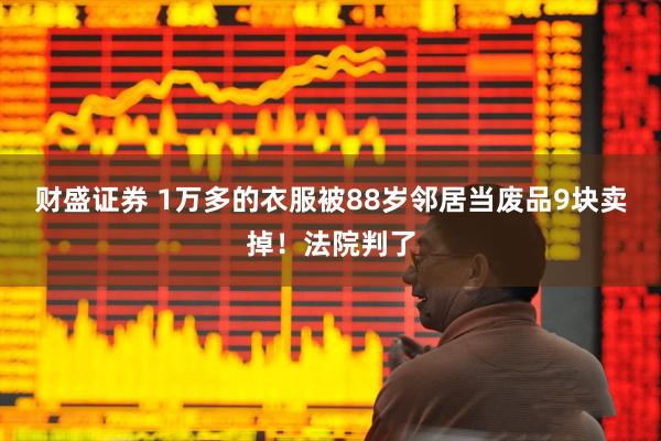 财盛证券 1万多的衣服被88岁邻居当废品9块卖掉！法院判了