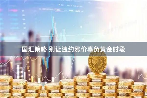 国汇策略 别让违约涨价辜负黄金时段