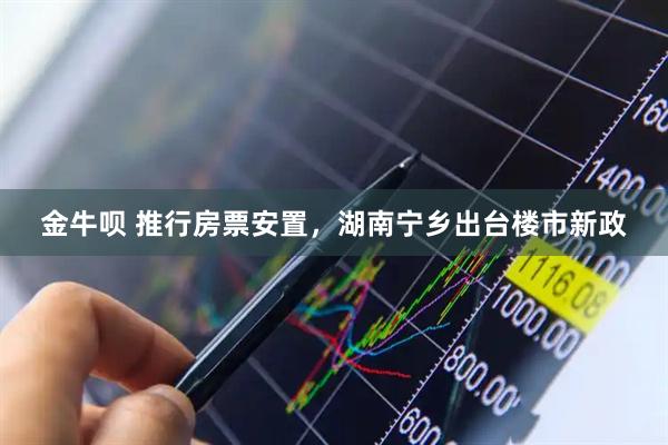 金牛呗 推行房票安置，湖南宁乡出台楼市新政